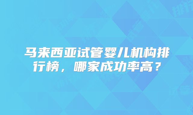 马来西亚试管婴儿机构排行榜，哪家成功率高？