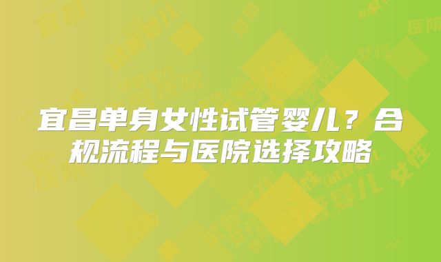 宜昌单身女性试管婴儿？合规流程与医院选择攻略