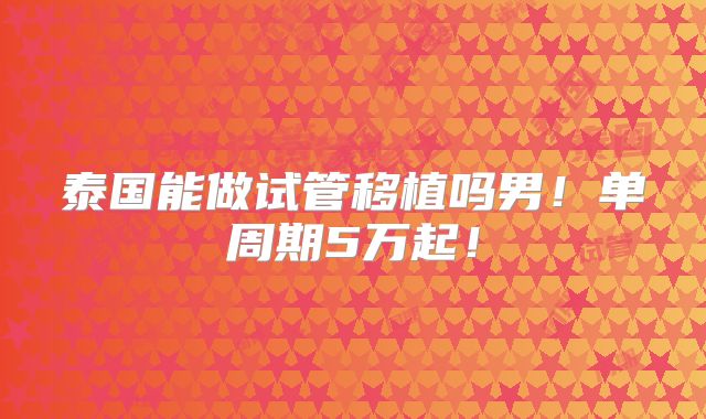 泰国能做试管移植吗男!单周期5万起!