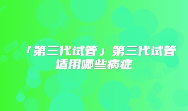 「第三代试管」第三代试管适用哪些病症