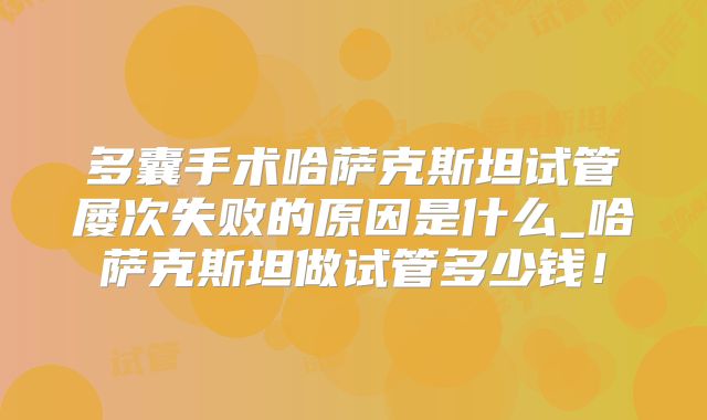 多囊手术哈萨克斯坦试管屡次失败的原因是什么_哈萨克斯坦做试管多少钱！