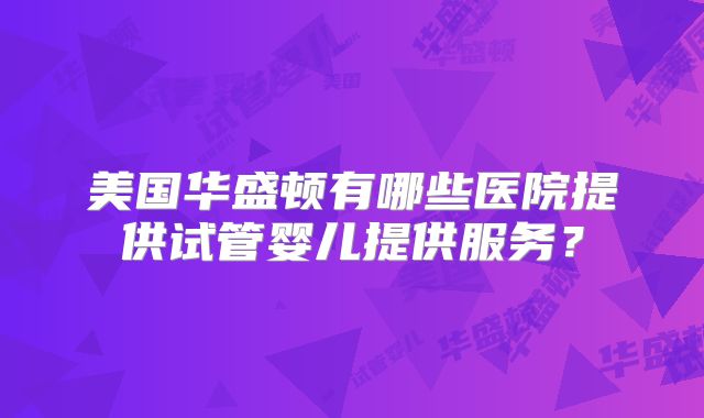 美国华盛顿有哪些医院提供试管婴儿提供服务？
