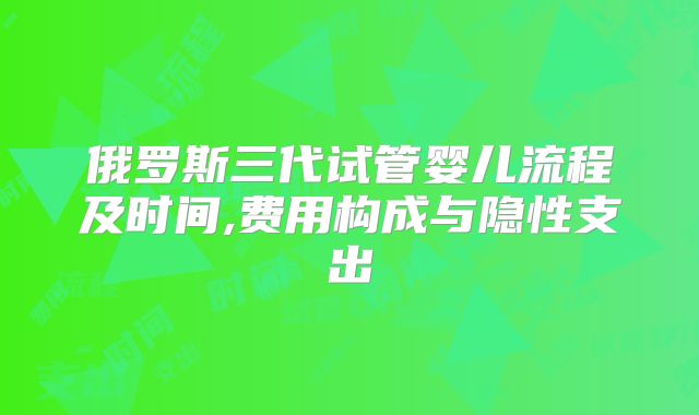 俄罗斯三代试管婴儿流程及时间,费用构成与隐性支出