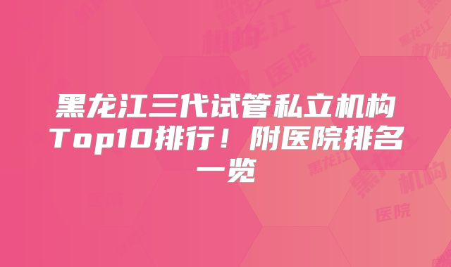 黑龙江三代试管私立机构Top10排行!附医院排名一览