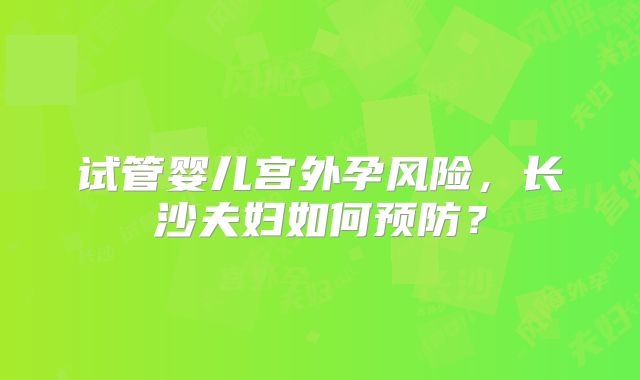 试管婴儿宫外孕风险，长沙夫妇如何预防？