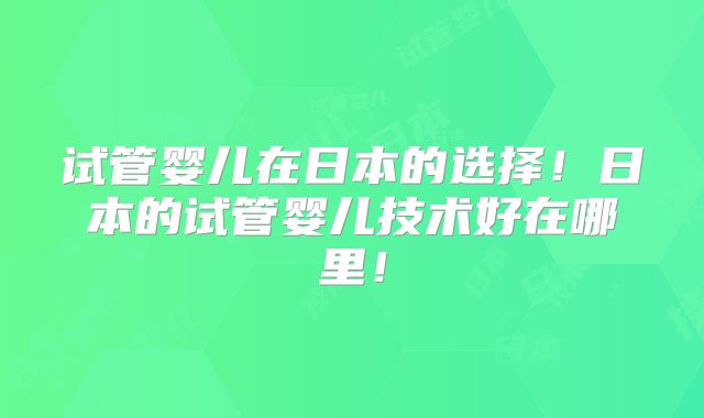 试管婴儿在日本的选择！日本的试管婴儿技术好在哪里！