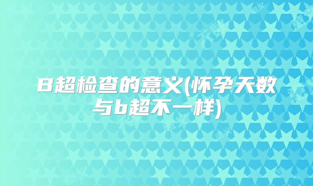 B超检查的意义(怀孕天数与b超不一样)