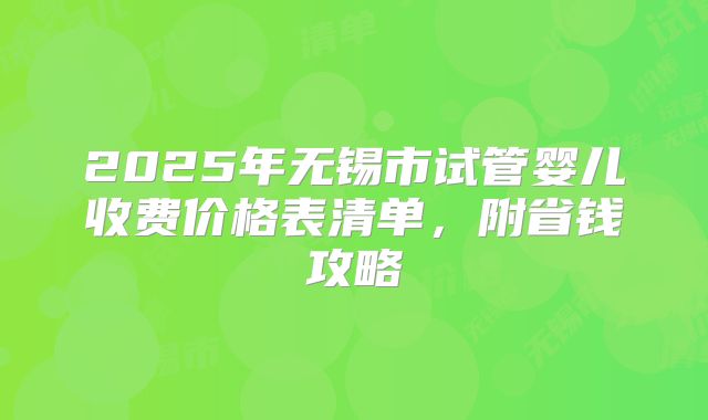 2025年无锡市试管婴儿收费价格表清单,附省钱攻略