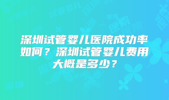 深圳试管婴儿医院成功率如何？深圳试管婴儿费用大概是多少？