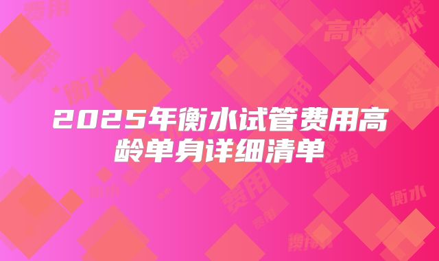 2025年衡水试管费用高龄单身详细清单