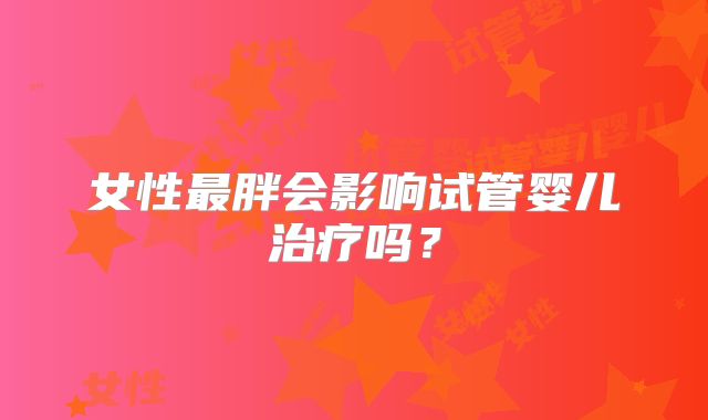 女性最胖会影响试管婴儿治疗吗？