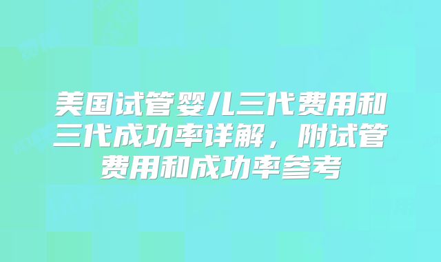 美国试管婴儿三代费用和三代成功率详解，附试管费用和成功率参考