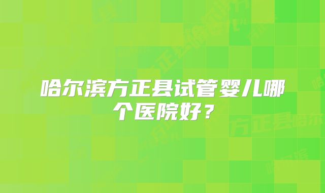 哈尔滨方正县试管婴儿哪个医院好？