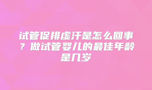 试管促排虚汗是怎么回事?做试管婴儿的最佳年龄是几岁