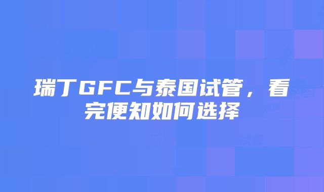 瑞丁GFC与泰国试管，看完便知如何选择