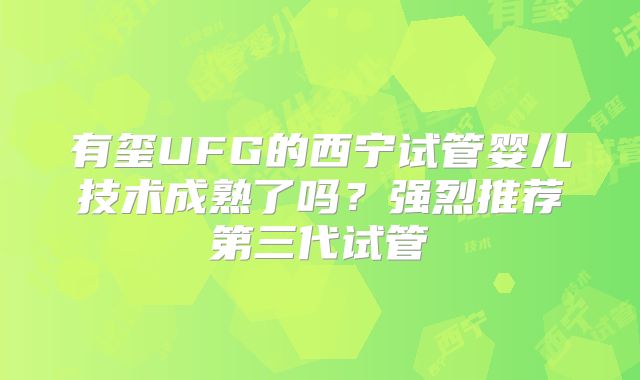 有玺UFG的西宁试管婴儿技术成熟了吗？强烈推荐第三代试管