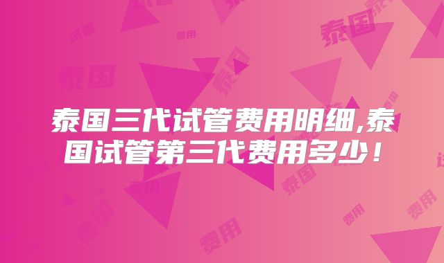 泰国三代试管费用明细,泰国试管第三代费用多少！