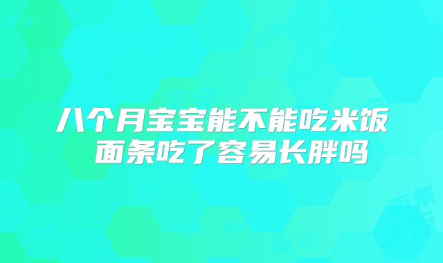 八个月宝宝能不能吃米饭 面条吃了容易长胖吗