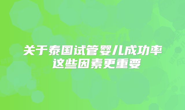 关于泰国试管婴儿成功率 这些因素更重要