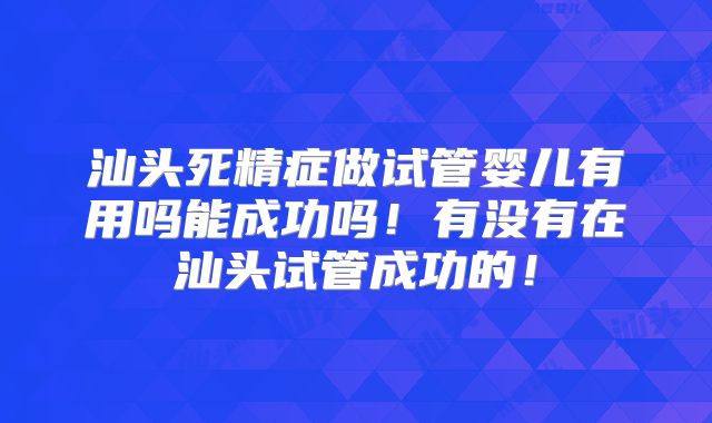 汕头死精症做试管婴儿有用吗能成功吗!有没有在汕头试管成功的!