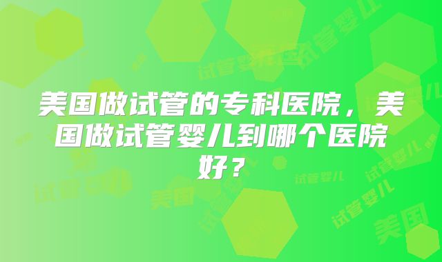 美国做试管的专科医院，美国做试管婴儿到哪个医院好？