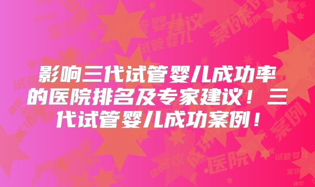 影响三代试管婴儿成功率的医院排名及专家建议！三代试管婴儿成功案例！
