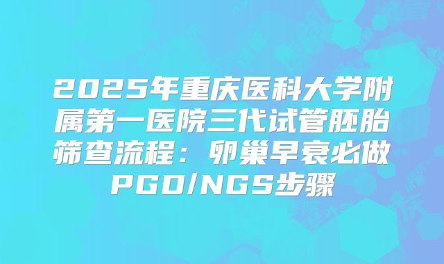 2025年重庆医科大学附属第一医院三代试管胚胎筛查流程：卵巢早衰必做PGD/NGS步骤