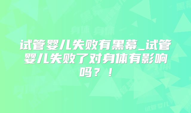 试管婴儿失败有黑幕_试管婴儿失败了对身体有影响吗？！