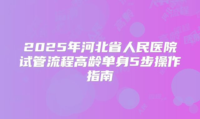 2025年河北省人民医院试管流程高龄单身5步操作指南