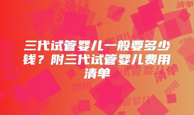 三代试管婴儿一般要多少钱？附三代试管婴儿费用清单