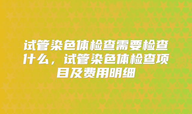 试管染色体检查需要检查什么，试管染色体检查项目及费用明细