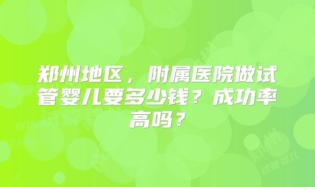 郑州地区，附属医院做试管婴儿要多少钱？成功率高吗？