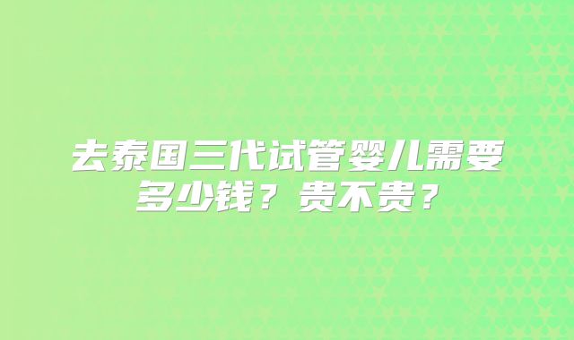 去泰国三代试管婴儿需要多少钱？贵不贵？