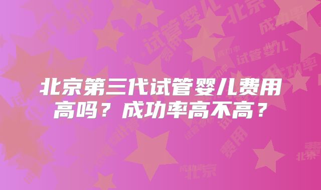 北京第三代试管婴儿费用高吗？成功率高不高？