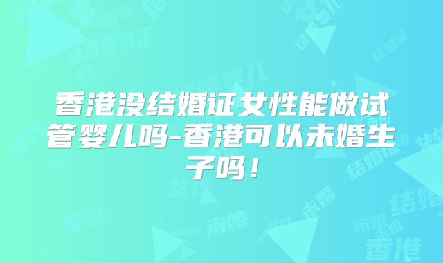 香港没结婚证女性能做试管婴儿吗-香港可以未婚生子吗！