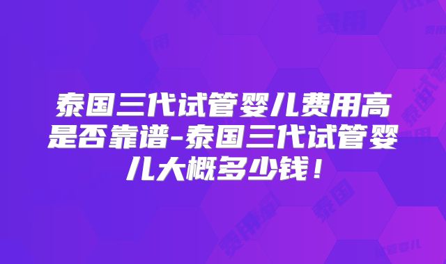 泰国三代试管婴儿费用高是否靠谱-泰国三代试管婴儿大概多少钱！