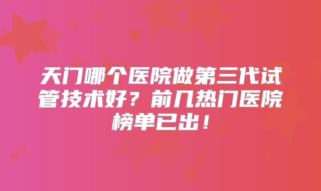 天门哪个医院做第三代试管技术好？前几热门医院榜单已出！