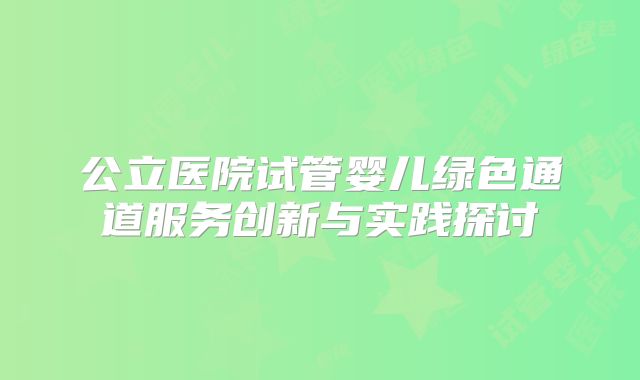 公立医院试管婴儿绿色通道服务创新与实践探讨