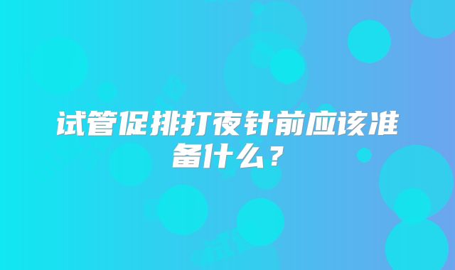 试管促排打夜针前应该准备什么？