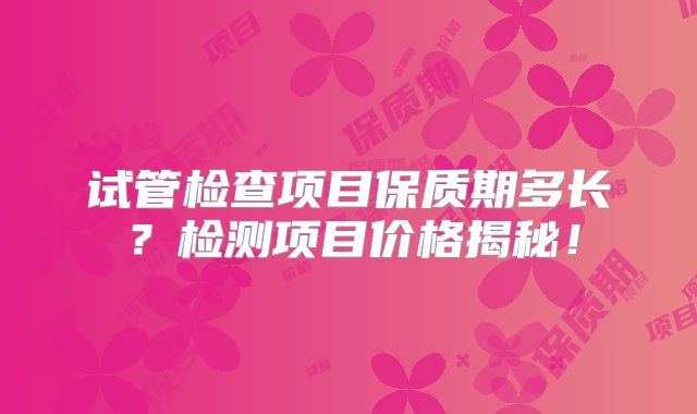 试管检查项目保质期多长？检测项目价格揭秘！
