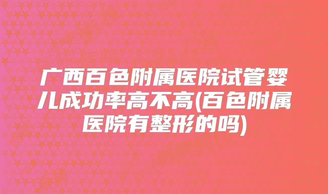 广西百色附属医院试管婴儿成功率高不高(百色附属医院有整形的吗)