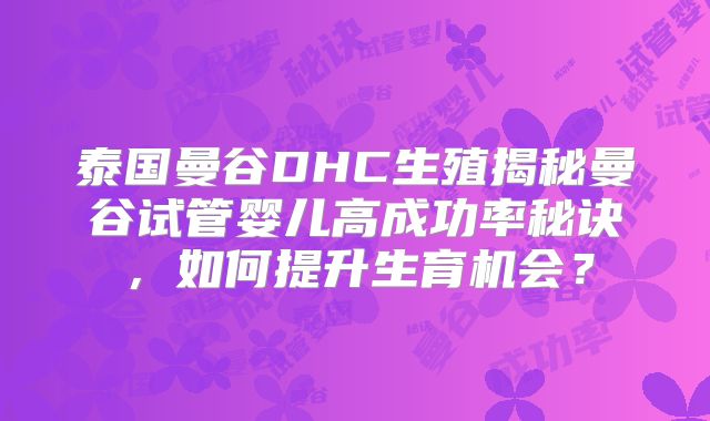 泰国曼谷DHC生殖揭秘曼谷试管婴儿高成功率秘诀，如何提升生育机会？