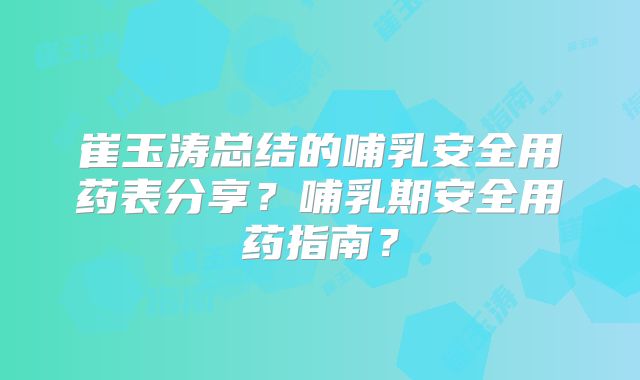 崔玉涛总结的哺乳安全用药表分享？哺乳期安全用药指南？