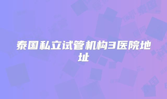 泰国私立试管机构3医院地址
