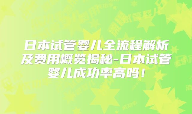 日本试管婴儿全流程解析及费用概览揭秘-日本试管婴儿成功率高吗！