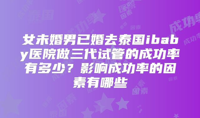 女未婚男已婚去泰国ibaby医院做三代试管的成功率有多少？影响成功率的因素有哪些