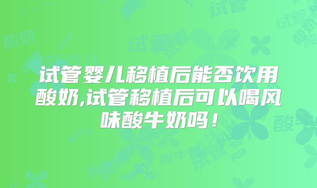 试管婴儿移植后能否饮用酸奶,试管移植后可以喝风味酸牛奶吗！
