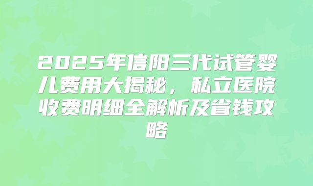 2025年信阳三代试管婴儿费用大揭秘，私立医院收费明细全解析及省钱攻略