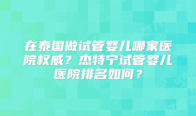在泰国做试管婴儿哪家医院权威？杰特宁试管婴儿医院排名如何？