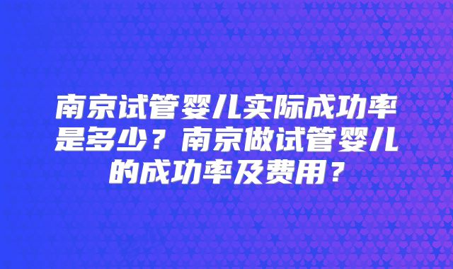南京试管婴儿实际成功率是多少？南京做试管婴儿的成功率及费用？